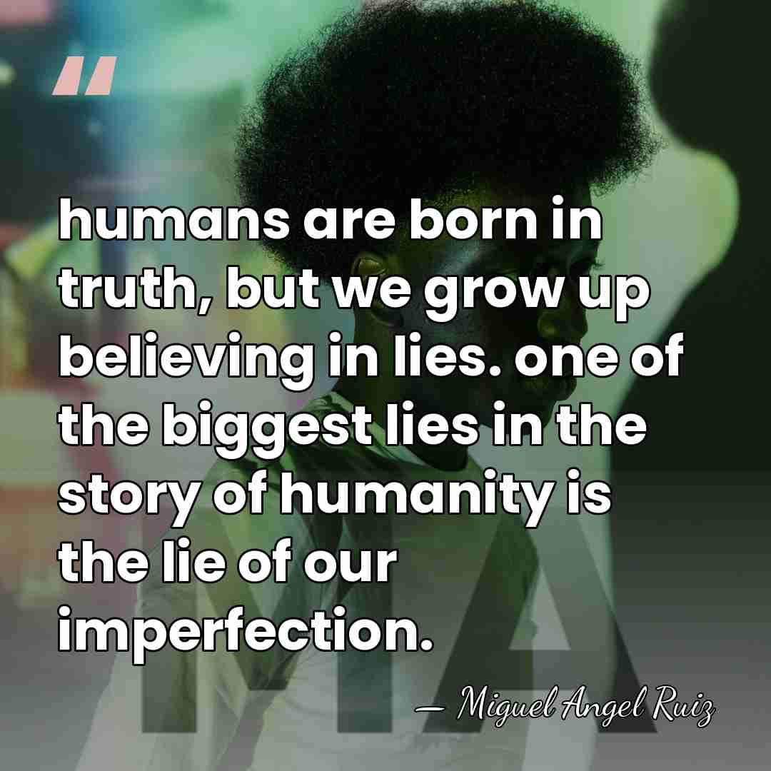 humans are born in truth, but we grow up believing in lies.&hellip; - Miguel Angel Ruiz