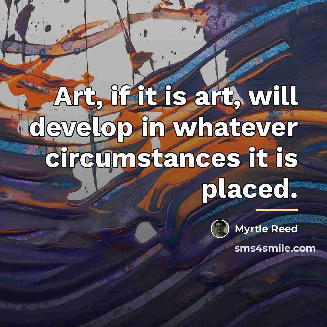 “Art, if it is art, will develop in whatever circumstances…” quote by Myrtle Reed