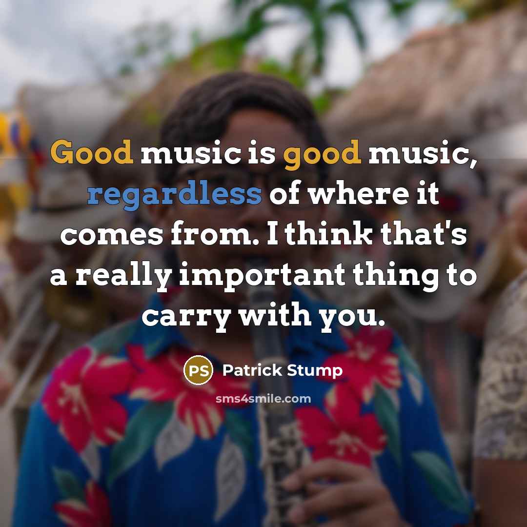 “Good music is good music, regardless of where it comes from. I think that's a really important thing to carry with you.” quote by Patrick Stump