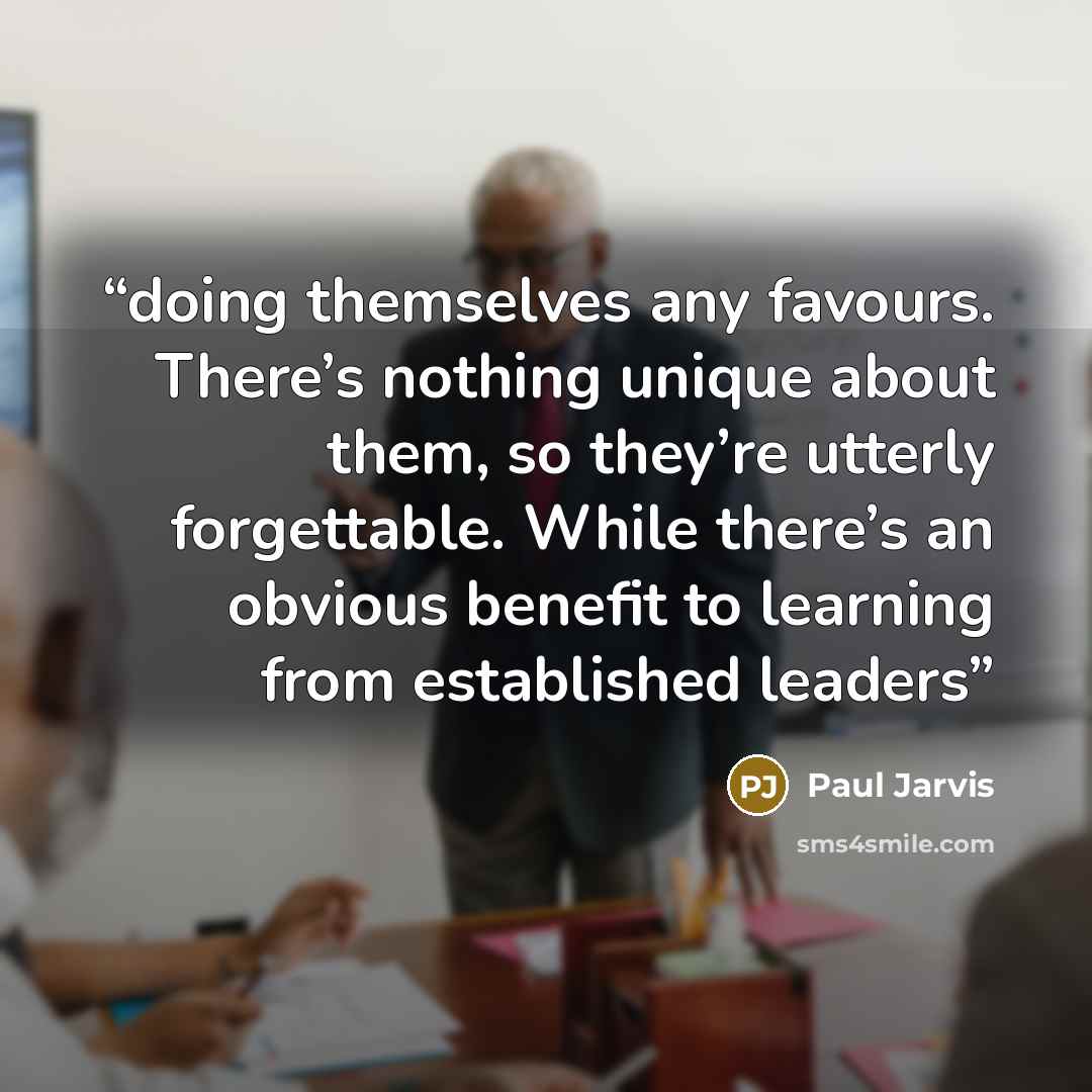 “doing themselves any favours. There’s nothing unique about them, so they’re utterly forgettable. While there’s an obvious benefit to learning from established leaders” quote by Paul Jarvis