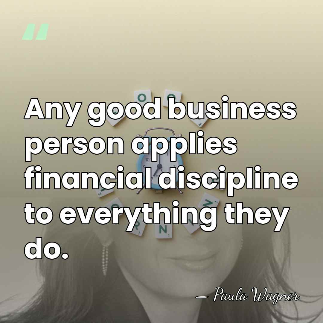 Any good business person applies financial discipline to everything they do. - Paula Wagner