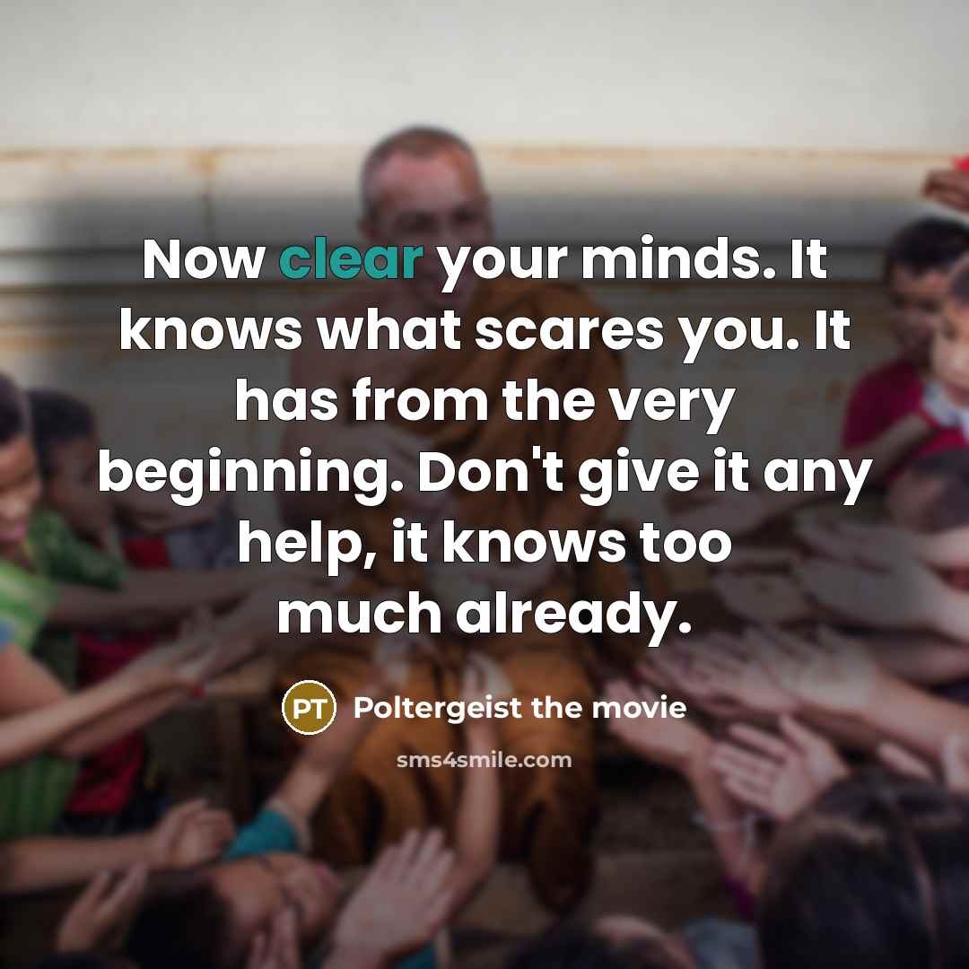 “Now clear your minds. It knows what scares you. It has from the very beginning. Don't give it any help, it knows too much already.” quote by Poltergeist the movie