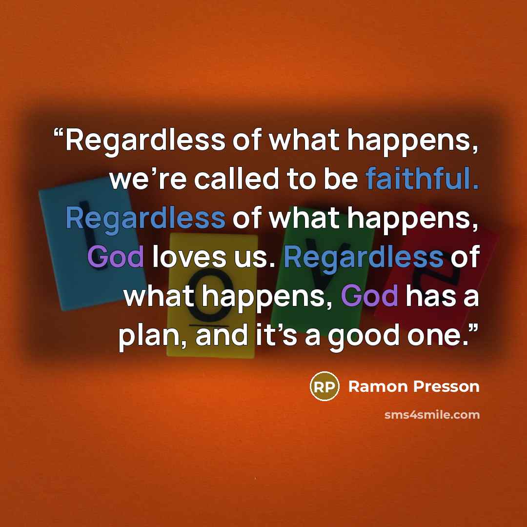 “Regardless of what happens, we’re called to be faithful. Regardless of what happens, God loves us. Regardless of what happens, God has a plan, and it’s a good one.” quote by Ramon Presson