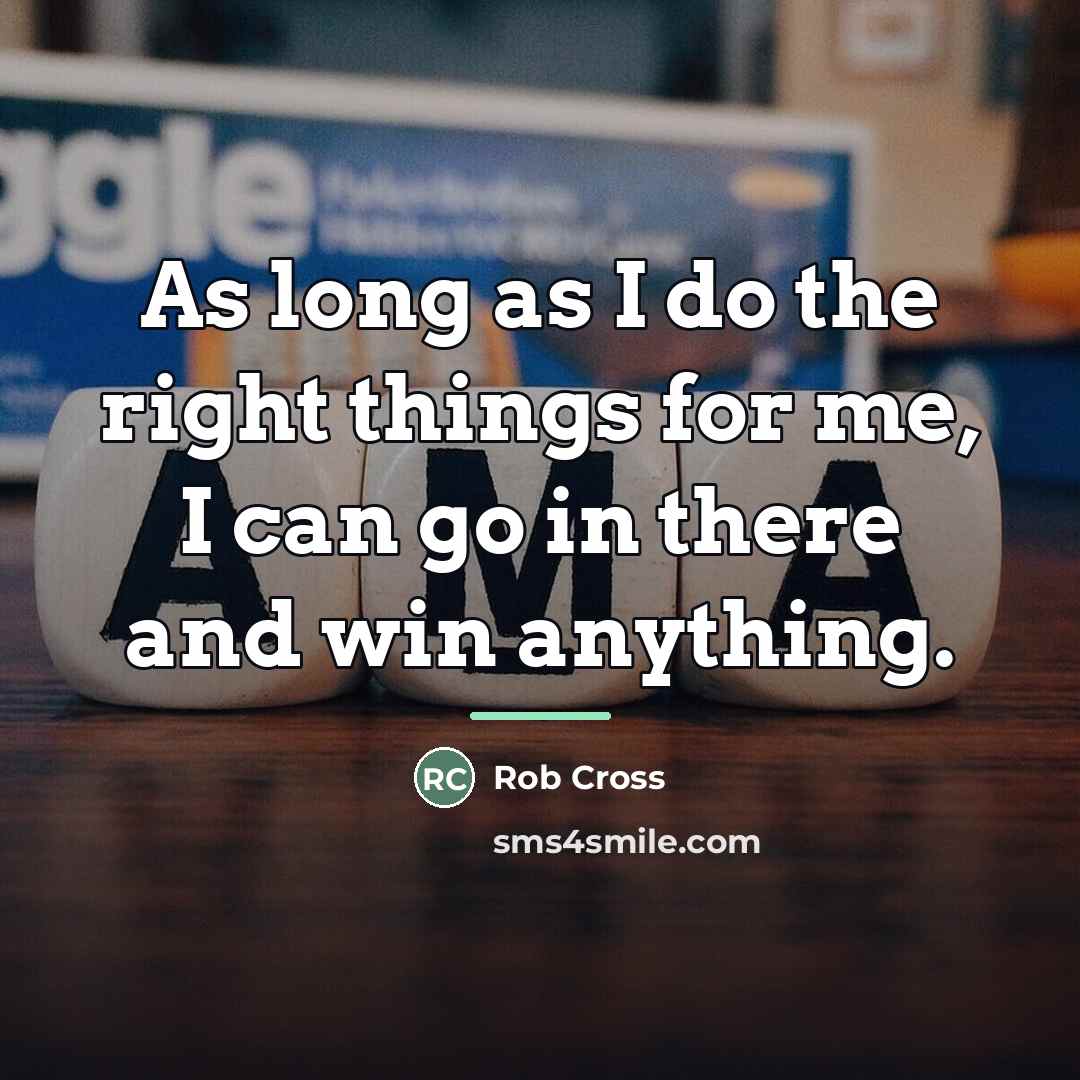 “As long as I do the right things for me,…” quote by Rob Cross