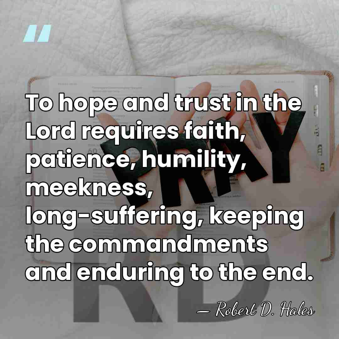 To hope and trust in the Lord requires faith, patience, humility, meekness,&hellip; - Robert D. Hales