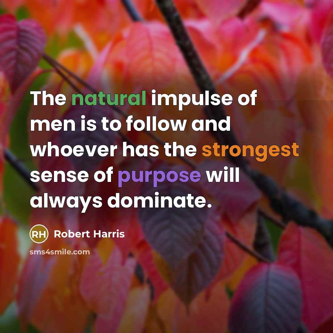 “The natural impulse of men is to follow and whoever has the strongest sense of purpose will always dominate.” quote by Robert Harris