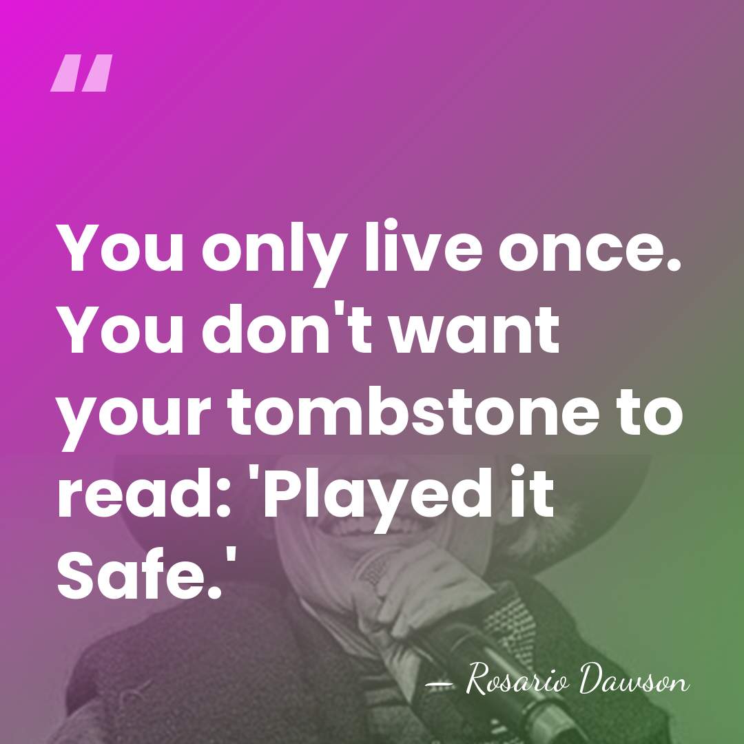 You only live once. You don't want your tombstone to read: 'Played&hellip; - Rosario Dawson
