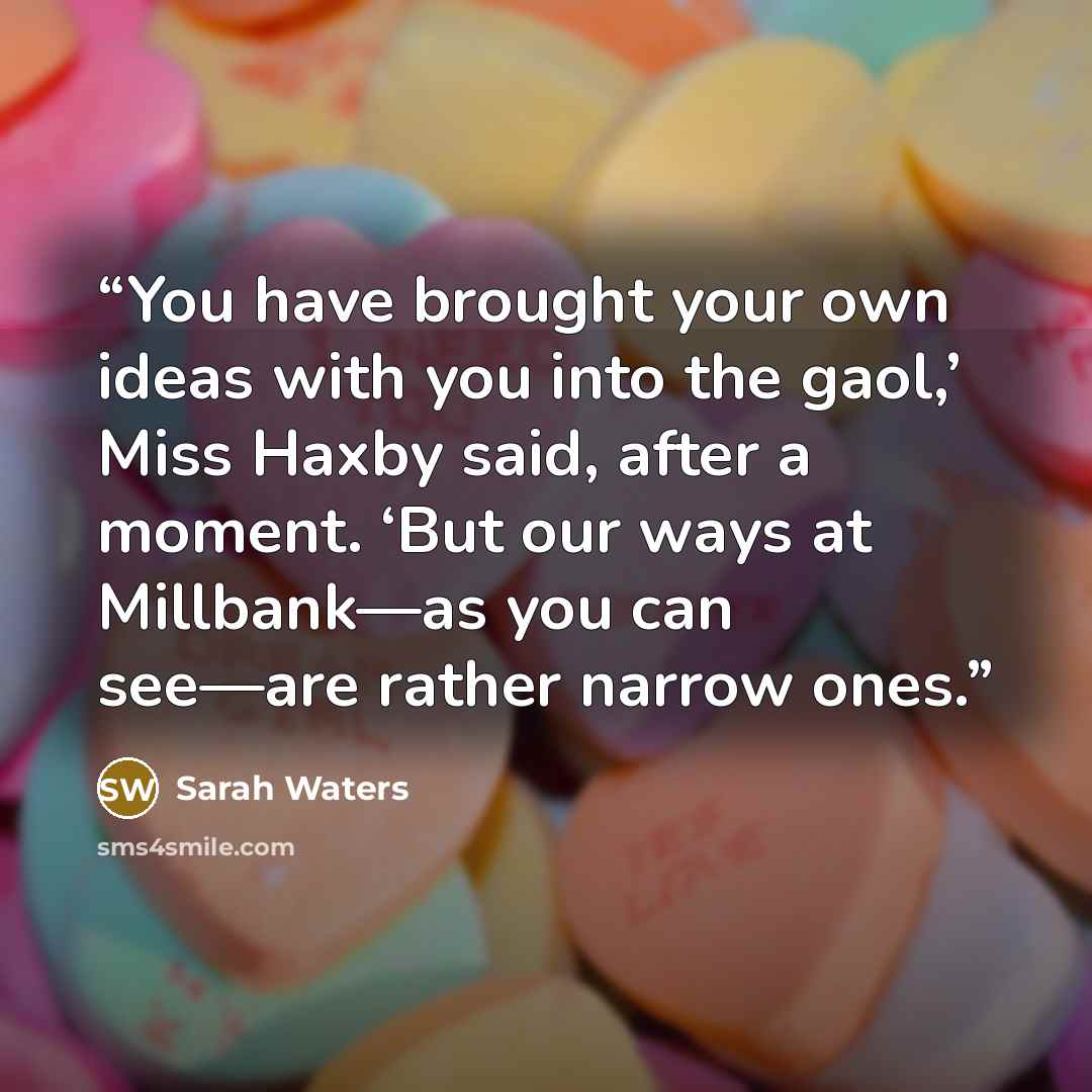 “You have brought your own ideas with you into the gaol,’ Miss Haxby said, after a moment. ‘But our ways at Millbank—as you can see—are rather narrow ones.” quote by Sarah Waters