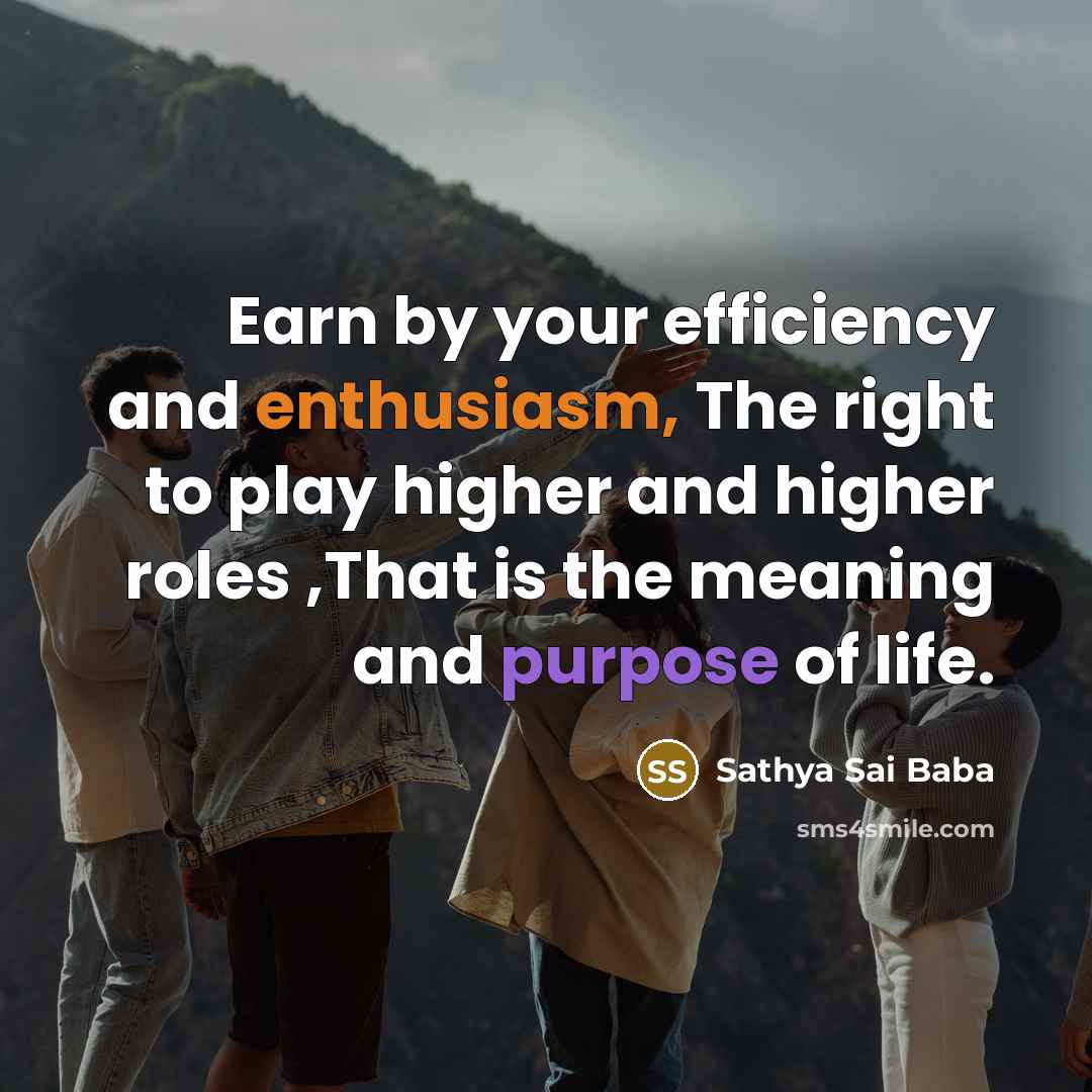 “Earn by your efficiency and enthusiasm, The right to play higher and higher roles ,That is the meaning and purpose of life.” quote by Sathya Sai Baba