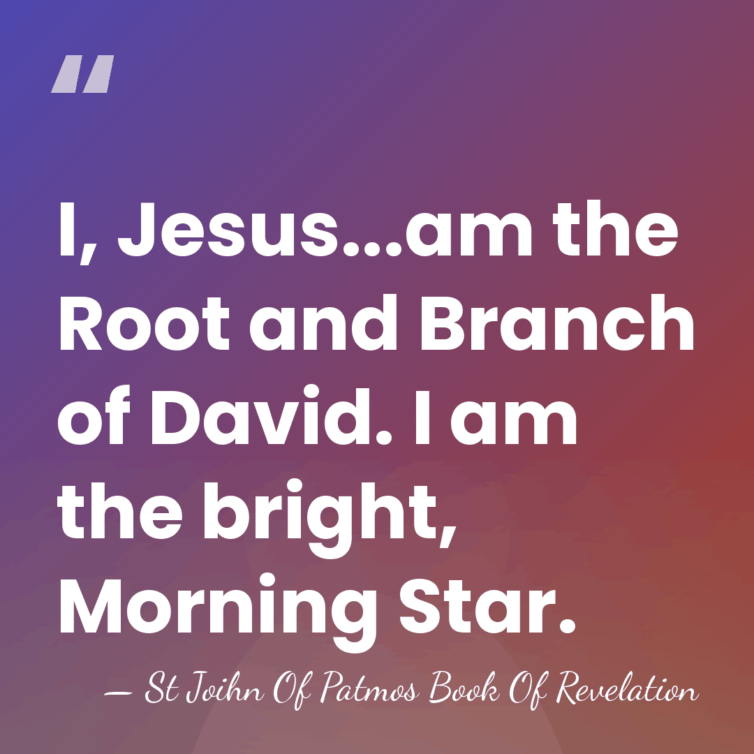 I, Jesus...am the Root and Branch of David. I am the bright,&hellip; - St Joihn Of Patmos Book Of Revelation