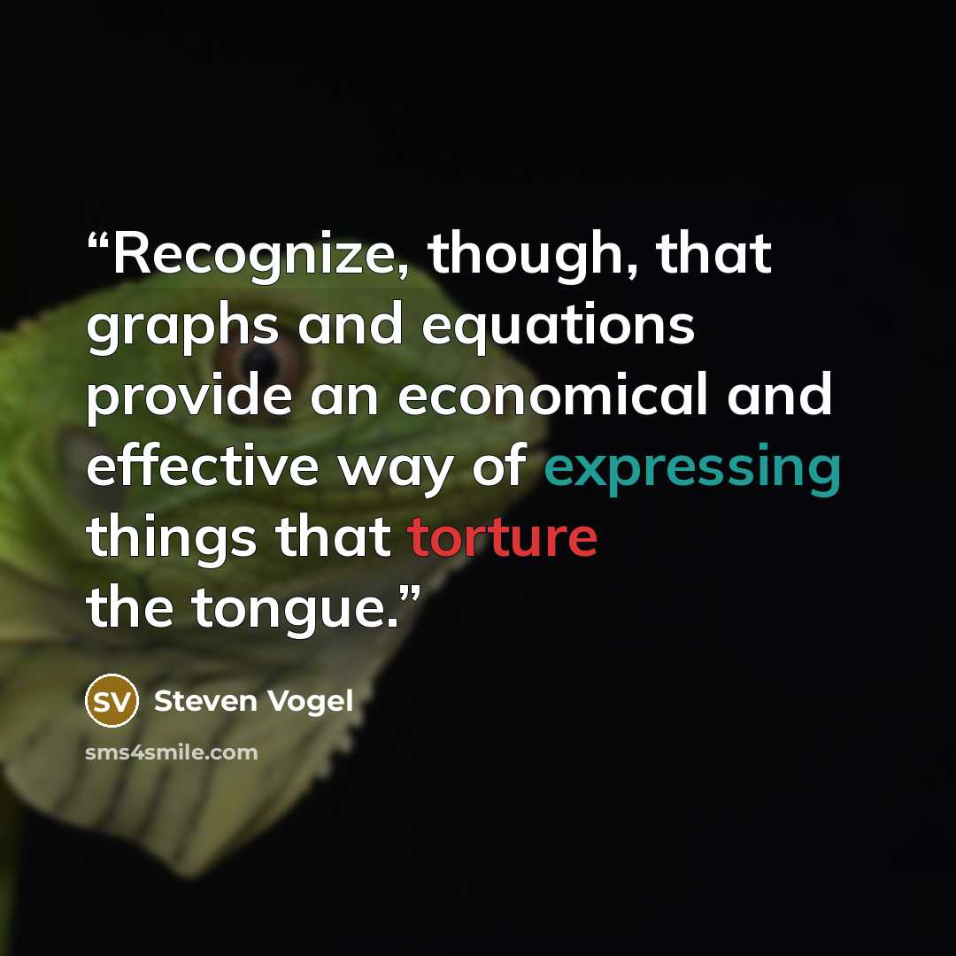 “Recognize, though, that graphs and equations provide an economical and effective way of expressing things that torture the tongue.” quote by Steven Vogel