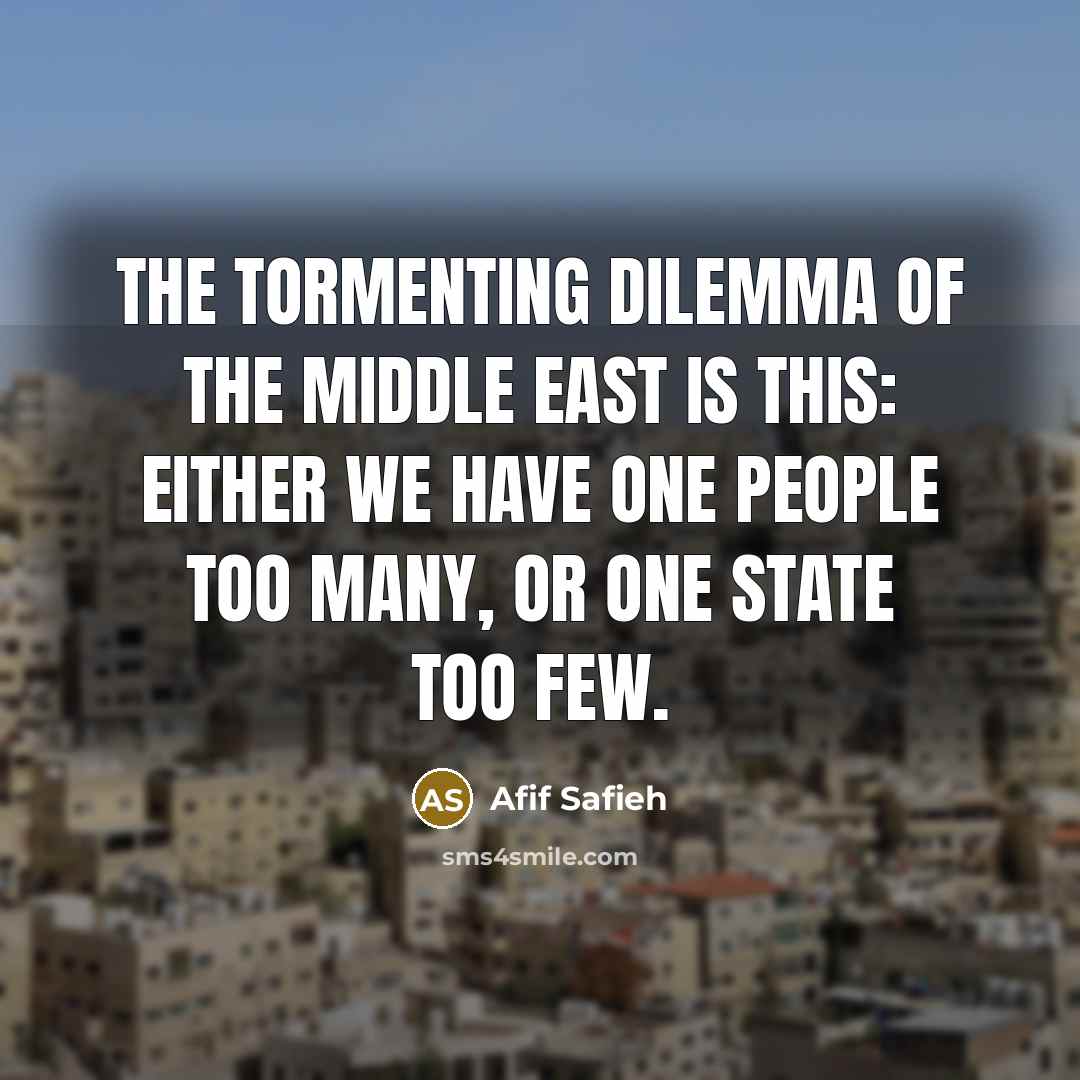 “The tormenting dilemma of the Middle East is this: either we have one people too many, or one state too few.” quote by Afif Safieh