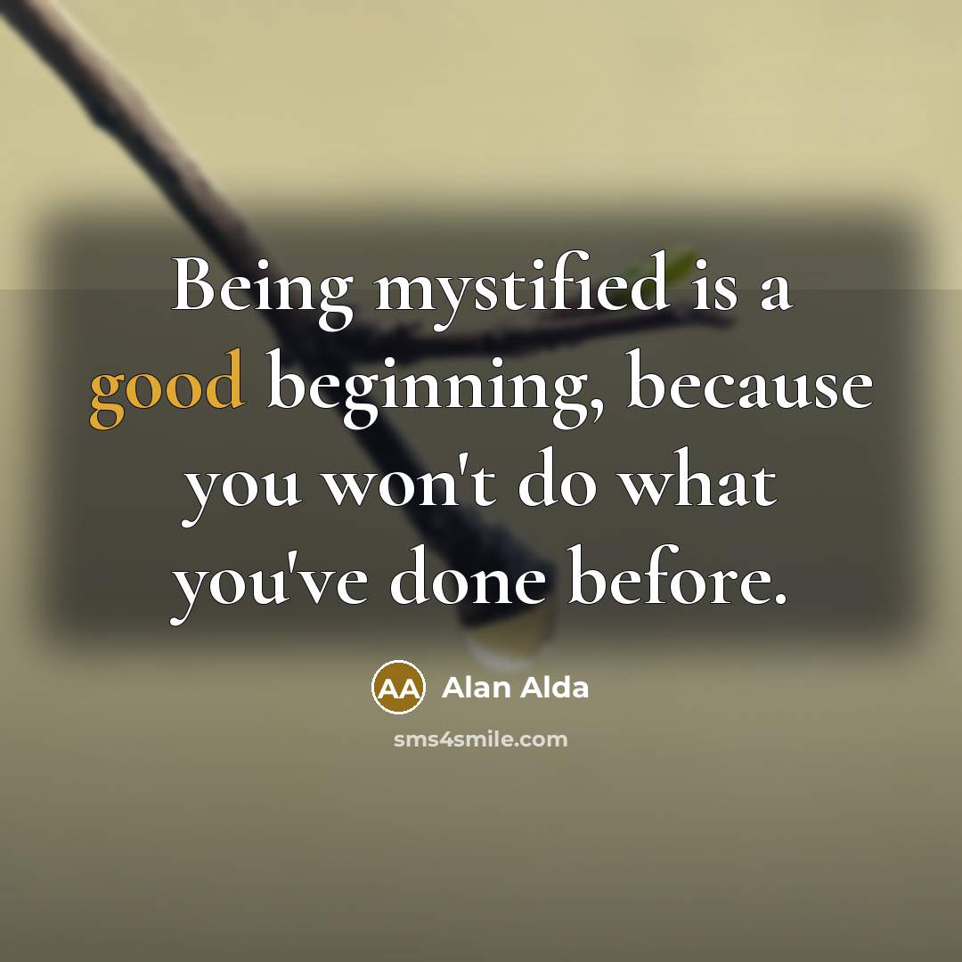 “Being mystified is a good beginning, because you won't do what you've done before.” quote by Alan Alda