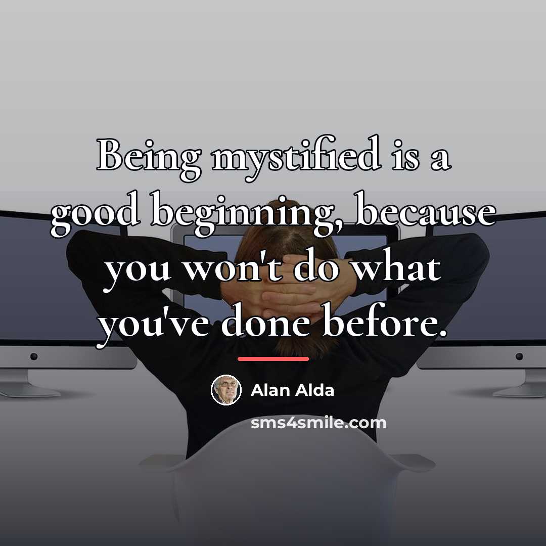 “Being mystified is a good beginning, because you won't do…” quote by Alan Alda