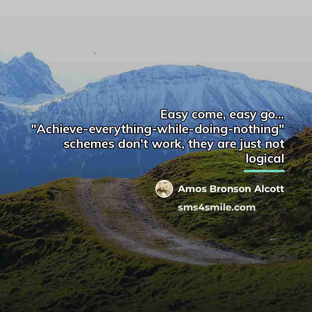 “Easy come, easy go... "Achieve-everything-while-doing-nothing" schemes don't work, they are…” quote by Amos Bronson Alcott