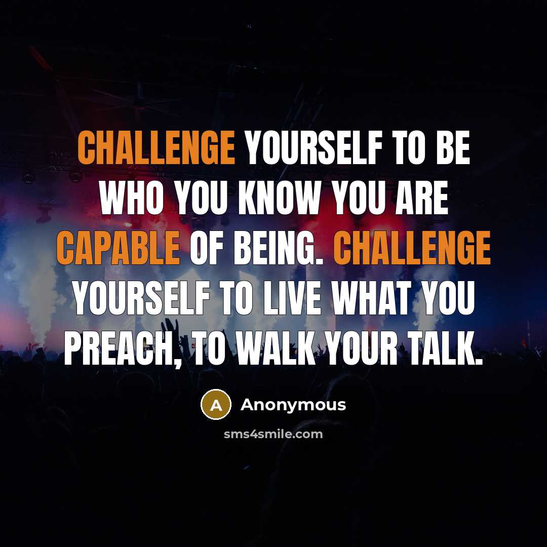 “Challenge yourself to be who you know you are capable of being. Challenge yourself to live what you preach, to walk your talk.” quote by Anonymous