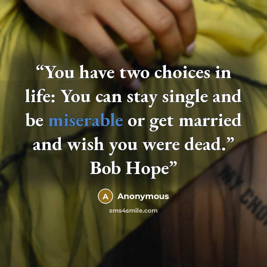 “You have two choices in life: You can stay single and be miserable or get married and wish you were dead.” Bob Hope” quote by Anonymous