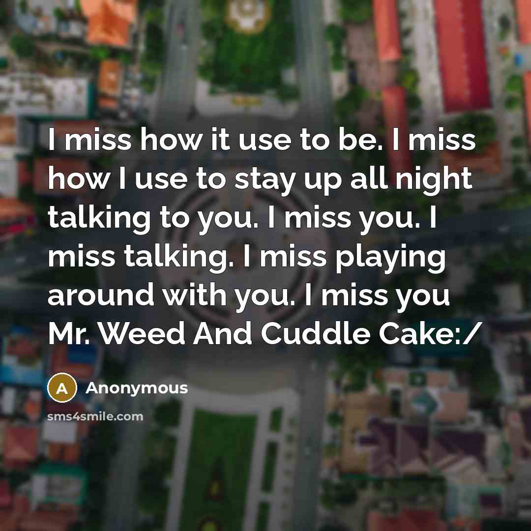 “I miss how it use to be. I miss how I use to stay up all night talking to you. I miss you. I miss talking. I miss playing around with you. I miss you Mr. Weed And Cuddle Cake:/” quote by Anonymous