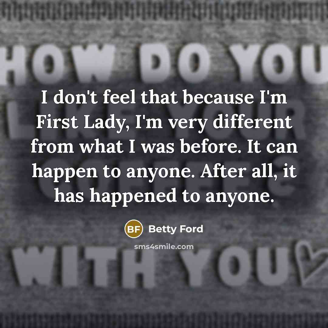 “I don't feel that because I'm First Lady, I'm very…” quote by Betty Ford