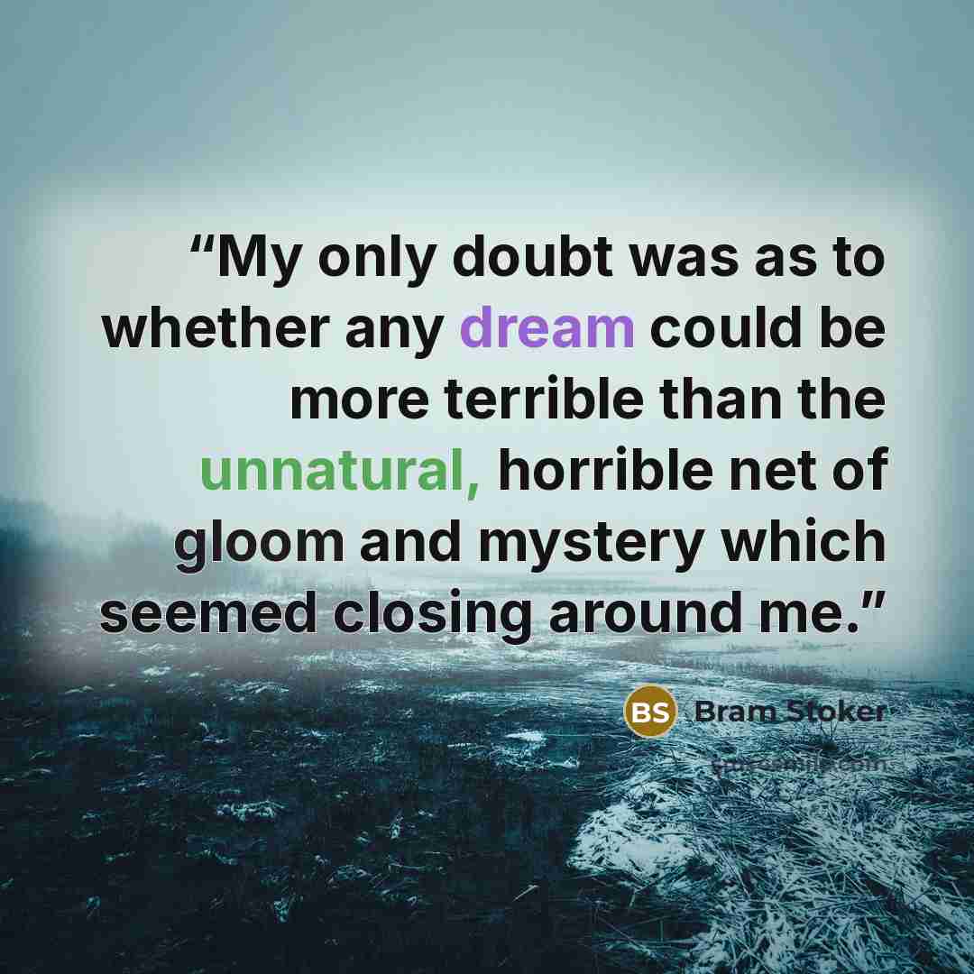 “My only doubt was as to whether any dream could be more terrible than the unnatural, horrible net of gloom and mystery which seemed closing around me.” quote by Bram Stoker