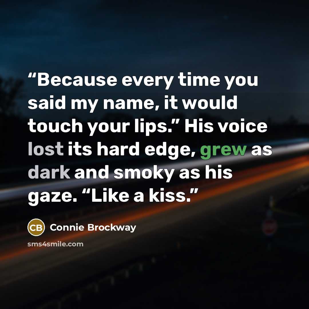 “Because every time you said my name, it would touch your lips.” His voice lost its hard edge, grew as dark and smoky as his gaze. “Like a kiss.” quote by Connie Brockway