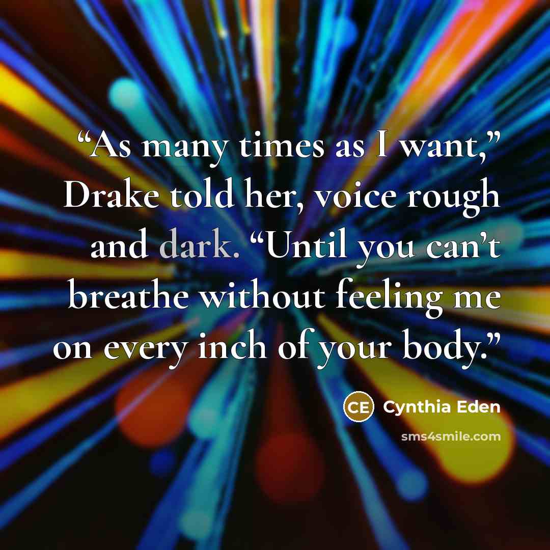 “As many times as I want,” Drake told her, voice rough and dark. “Until you can’t breathe without feeling me on every inch of your body.” quote by Cynthia Eden
