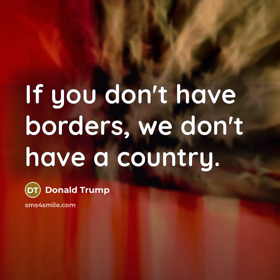 “If you don't have borders, we don't have a country.…” quote by Donald Trump