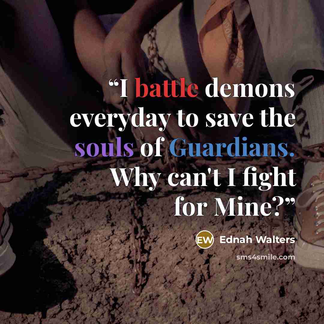 “I battle demons everyday to save the souls of Guardians. Why can't I fight for Mine?” quote by Ednah Walters