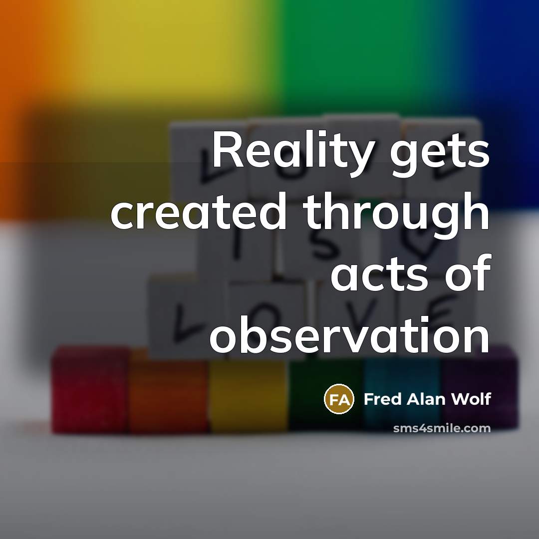 “Reality gets created through acts of observation” quote by Fred Alan Wolf