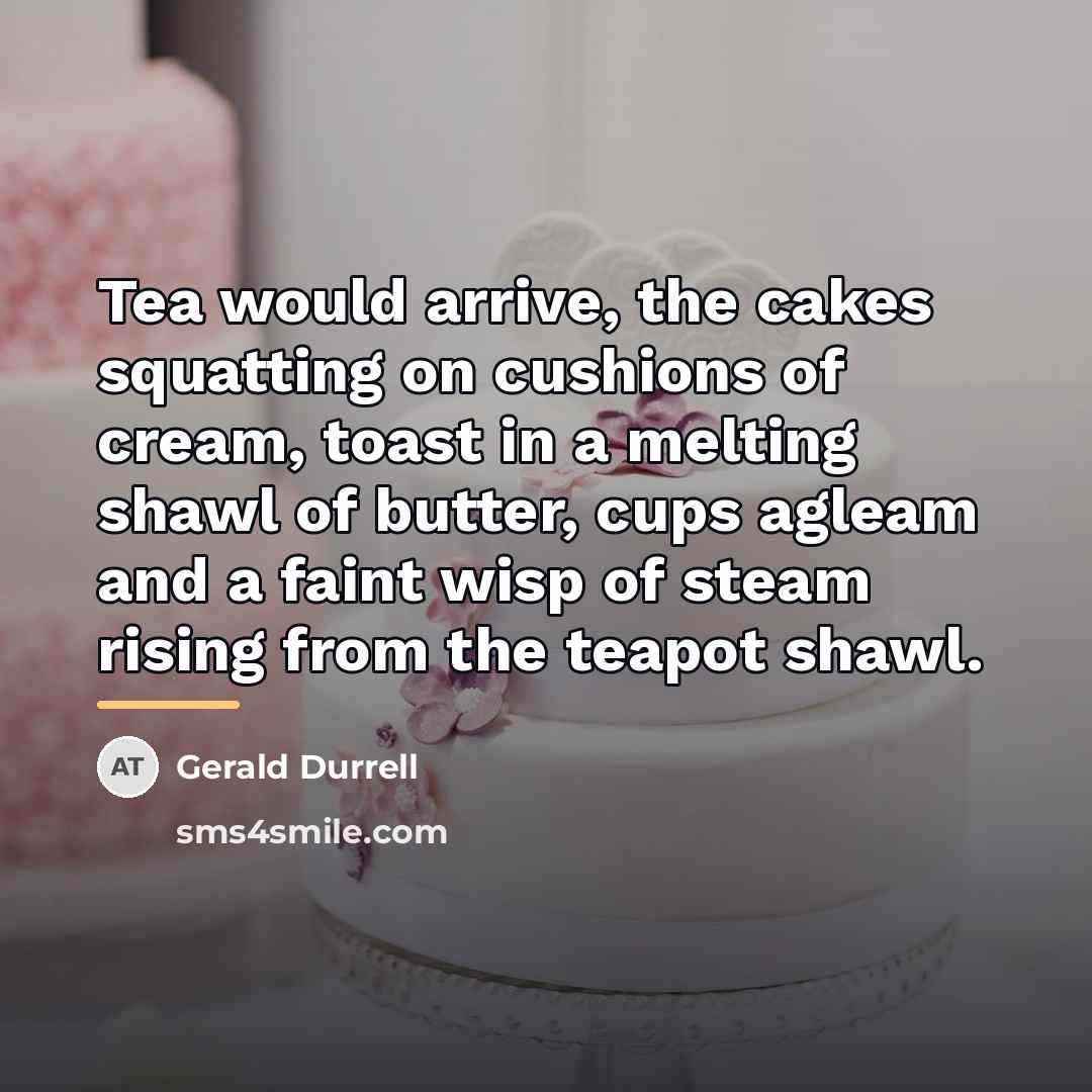 “Tea would arrive, the cakes squatting on cushions of cream,…” quote by Gerald Durrell