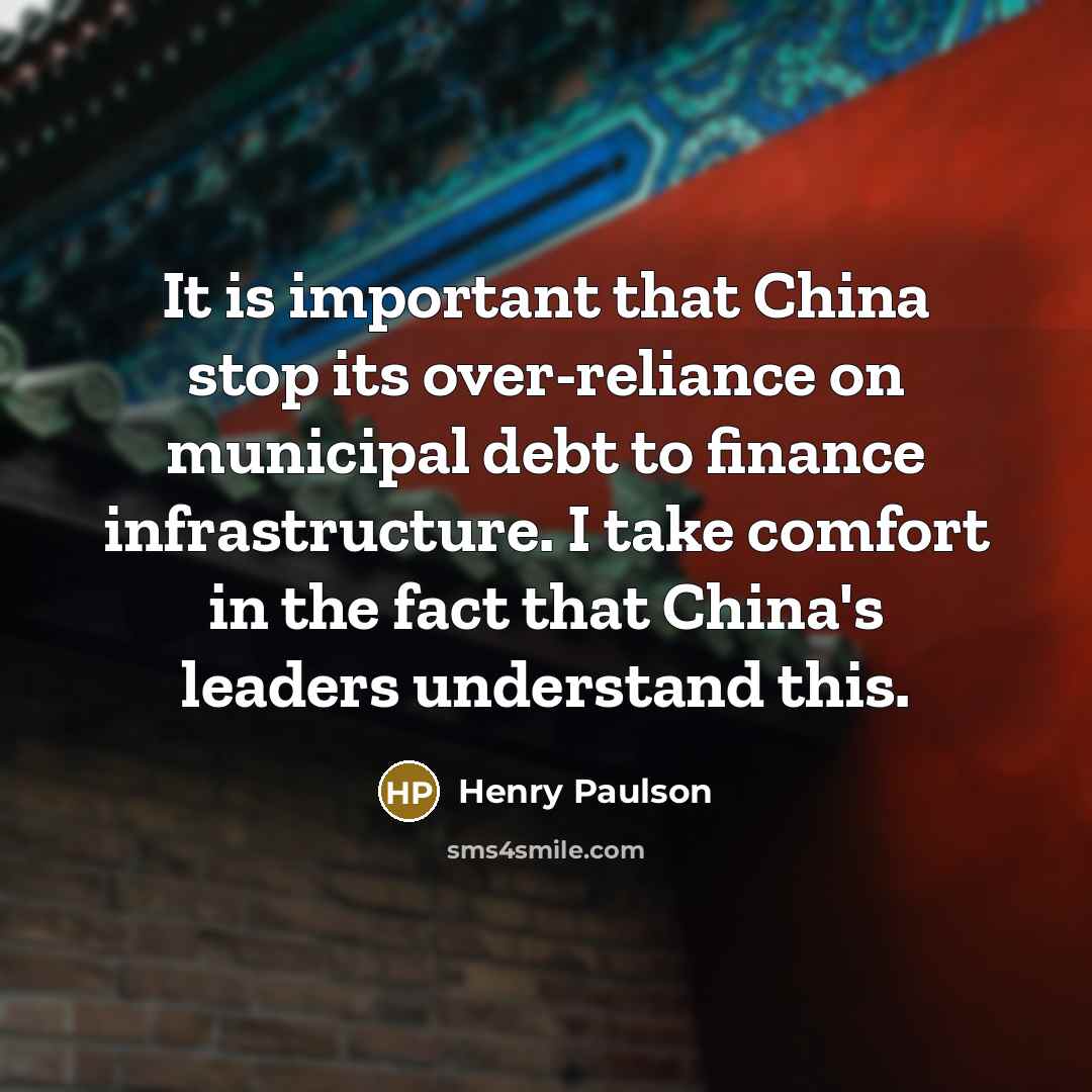“It is important that China stop its over-reliance on municipal debt to finance infrastructure. I take comfort in the fact that China's leaders understand this.” quote by Henry Paulson