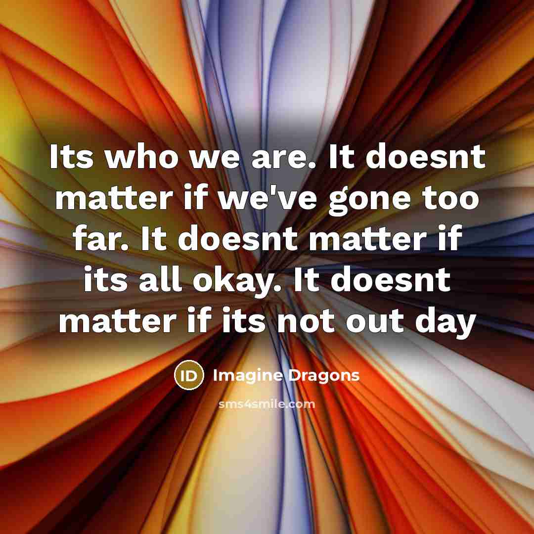 “Its who we are. It doesnt matter if we've gone…” quote by Imagine Dragons