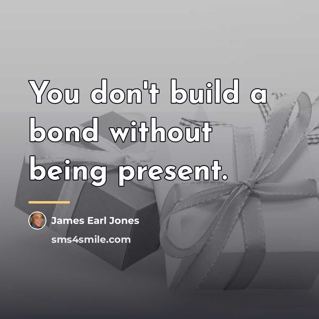 “You don't build a bond without being present.…” quote by James Earl Jones