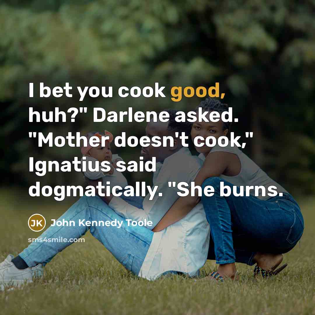 “I bet you cook good, huh?" Darlene asked. "Mother doesn't…” quote by John Kennedy Toole