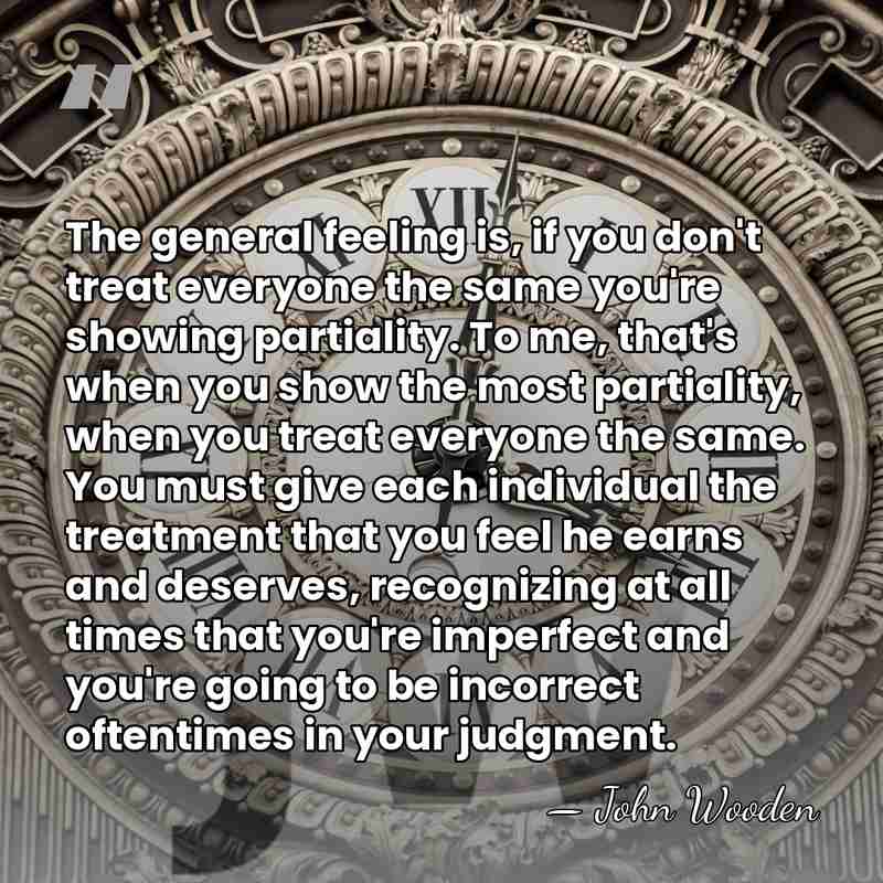 The general feeling is, if you don't treat everyone the same you're&hellip; - John Wooden