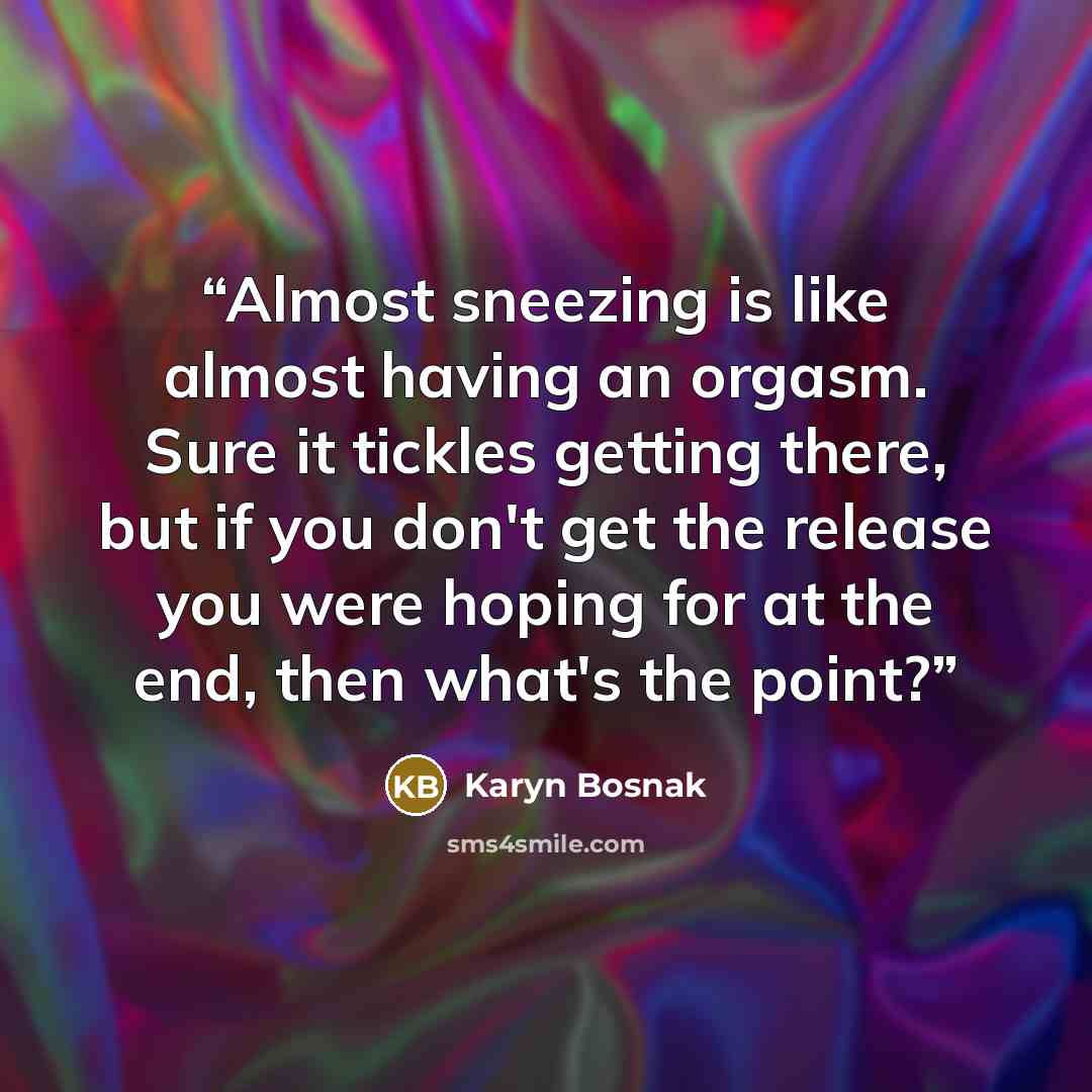 “Almost sneezing is like almost having an orgasm. Sure it tickles getting there, but if you don't get the release you were hoping for at the end, then what's the point?” quote by Karyn Bosnak