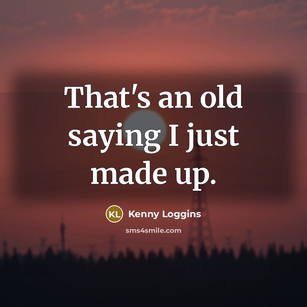 “That's an old saying I just made up.…” quote by Kenny Loggins