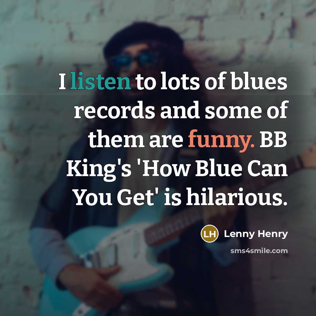 “I listen to lots of blues records and some of them are funny. BB King's 'How Blue Can You Get' is hilarious.” quote by Lenny Henry