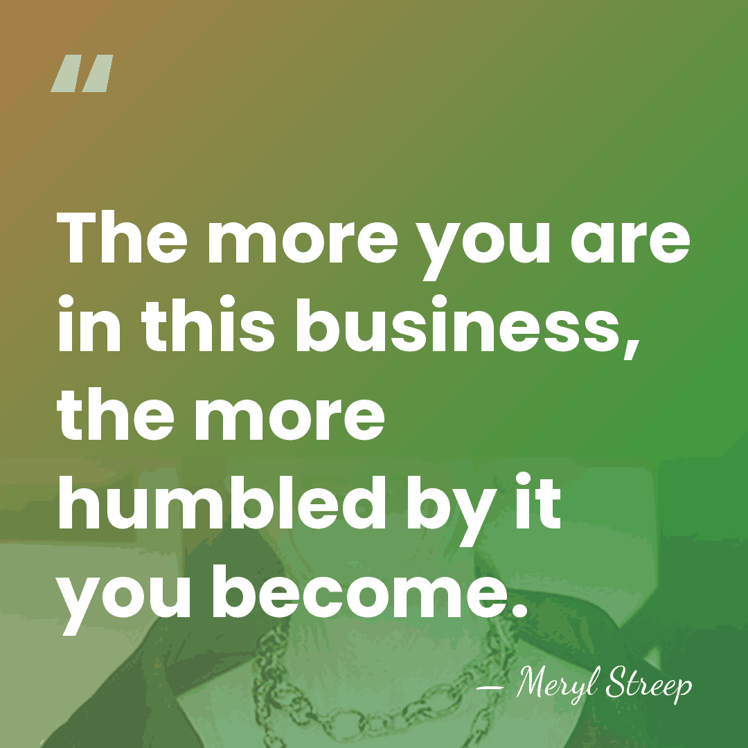 The more you are in this business, the more humbled by it&hellip; - Meryl Streep