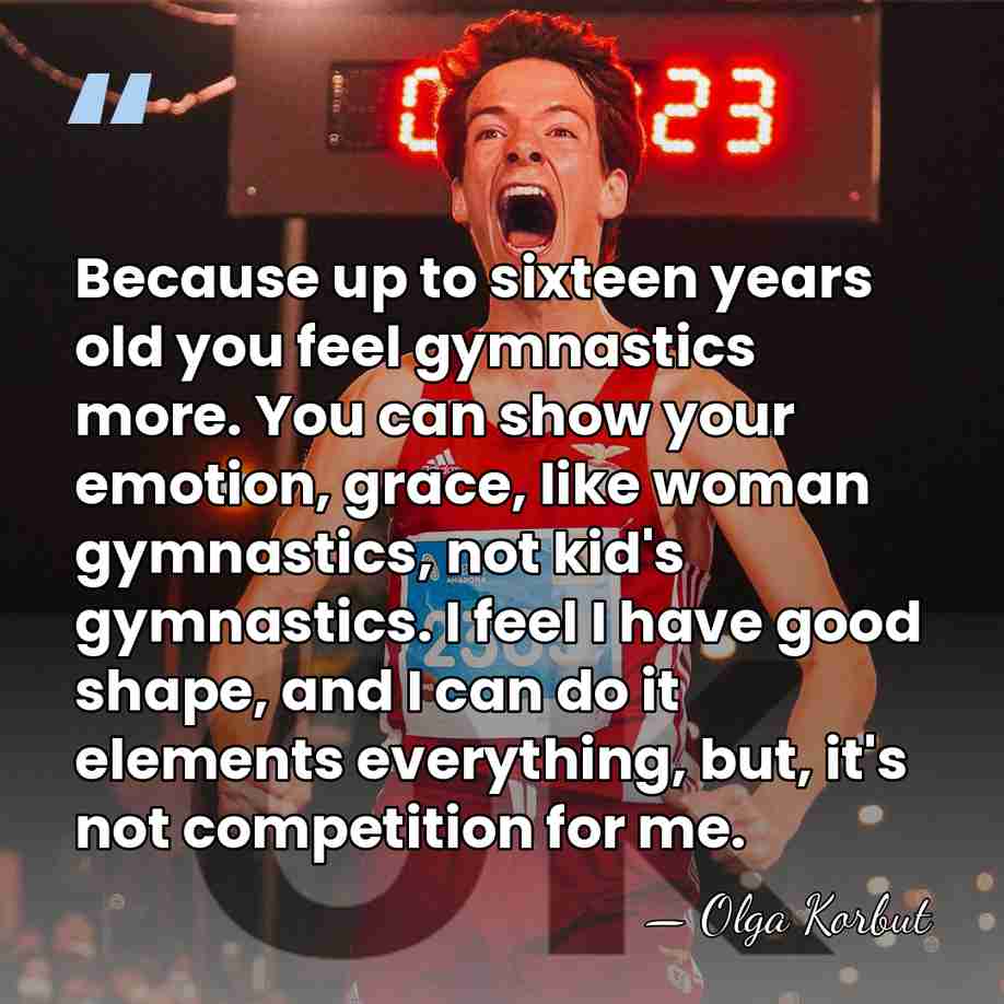 Because up to sixteen years old you feel gymnastics more. You can&hellip; - Olga Korbut