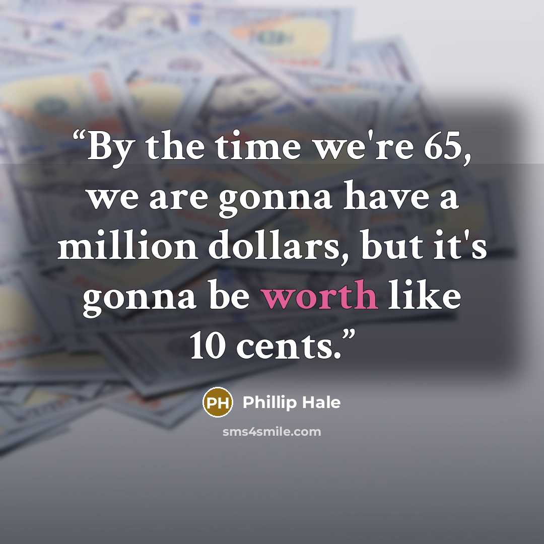 “By the time we're 65, we are gonna have a million dollars, but it's gonna be worth like 10 cents.” quote by Phillip Hale