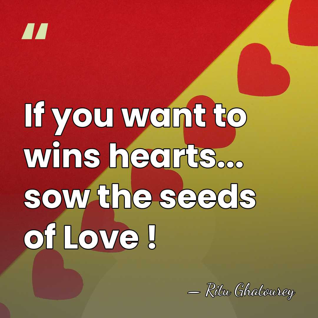If you want to wins hearts... sow the seeds of Love ! - Ritu Ghatourey