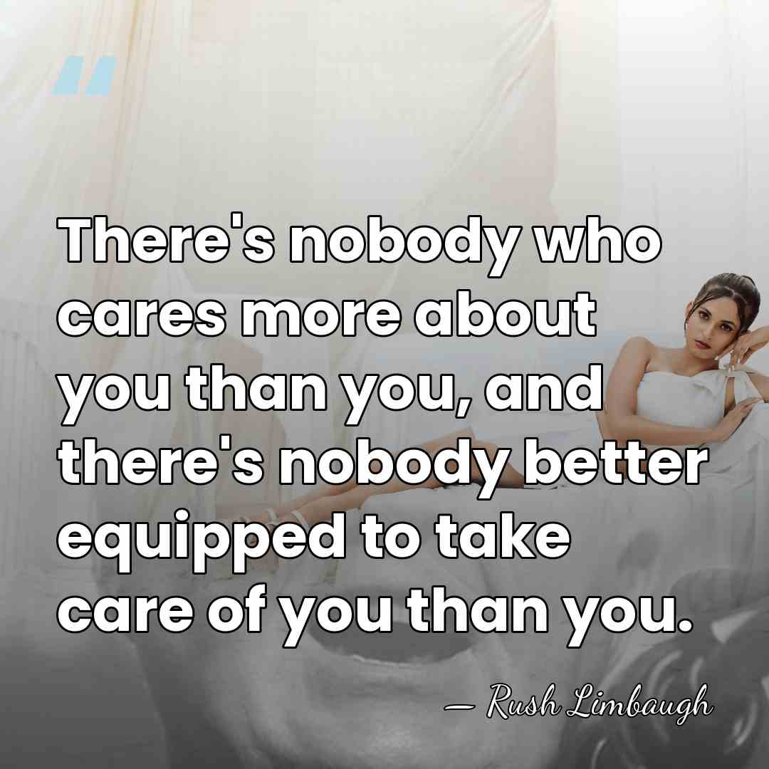 There's nobody who cares more about you than you, and there's nobody&hellip; - Rush Limbaugh