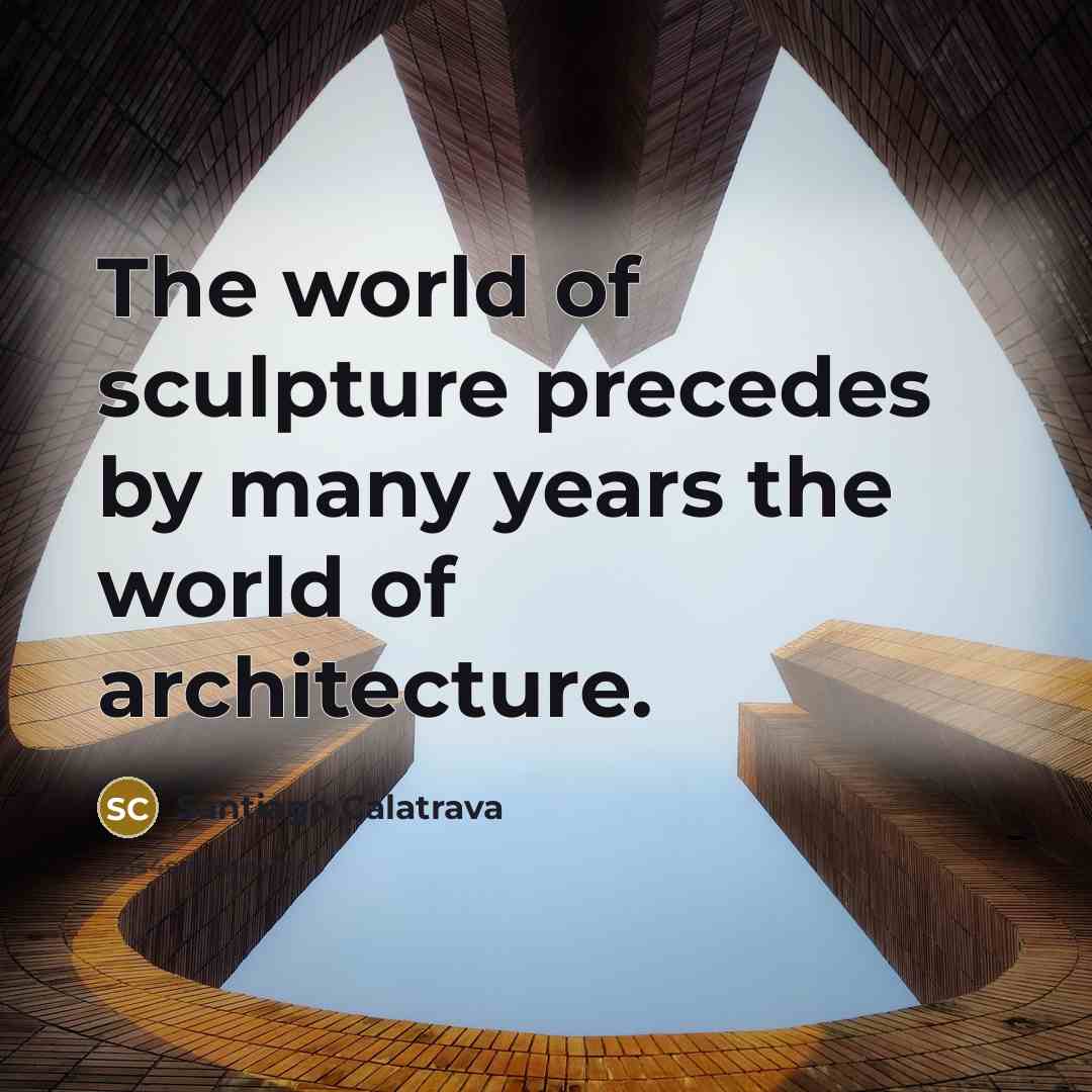 “The world of sculpture precedes by many years the world…” quote by Santiago Calatrava