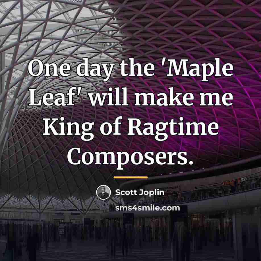 “One day the 'Maple Leaf' will make me King of…” quote by Scott Joplin