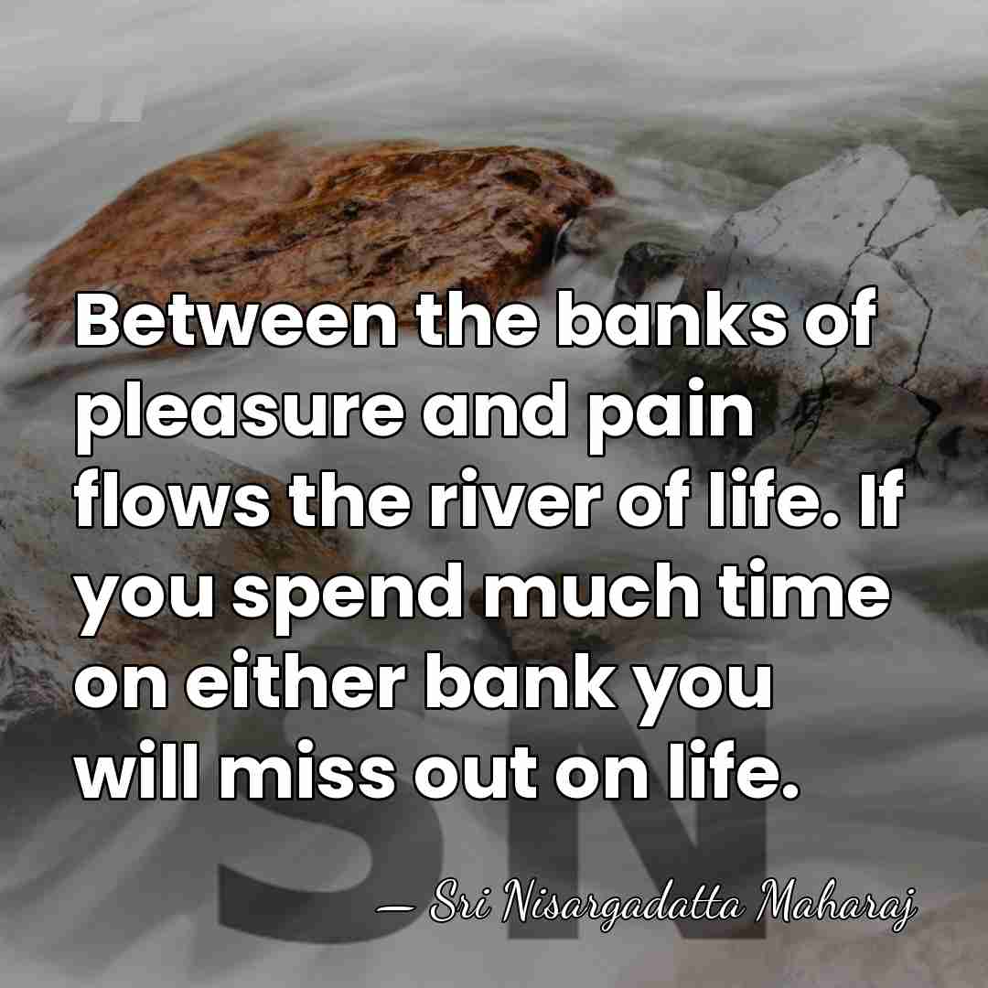 Between the banks of pleasure and pain flows the river of life.&hellip; - Sri Nisargadatta Maharaj