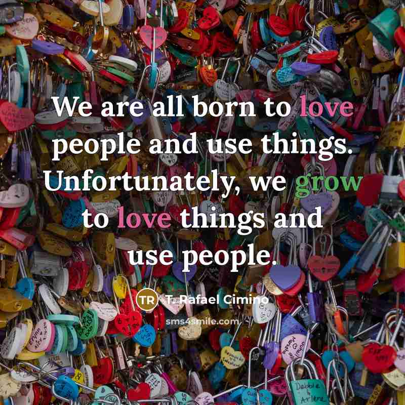 “We are all born to love people and use things.…” quote by T. Rafael Cimino