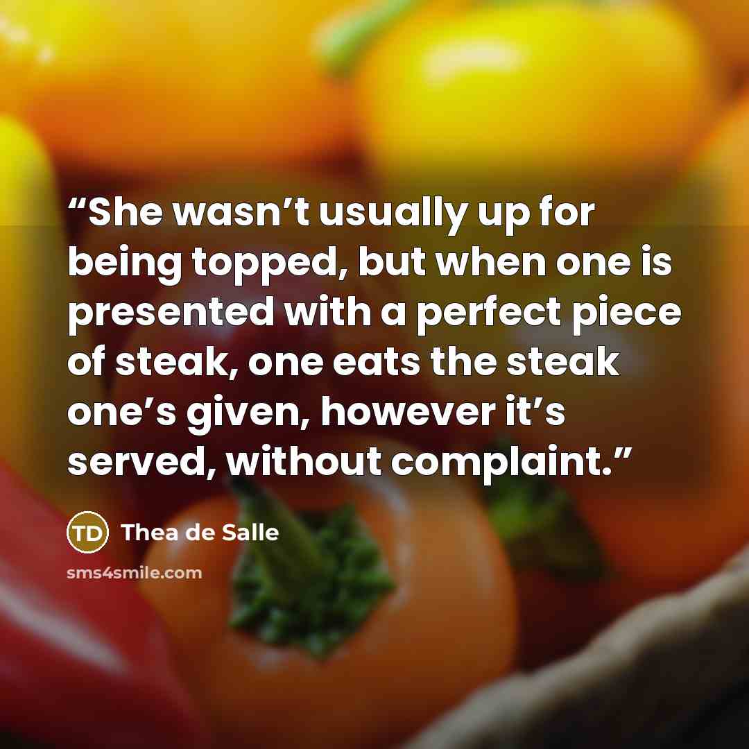 “She wasn’t usually up for being topped, but when one is presented with a perfect piece of steak, one eats the steak one’s given, however it’s served, without complaint.” quote by Thea de Salle