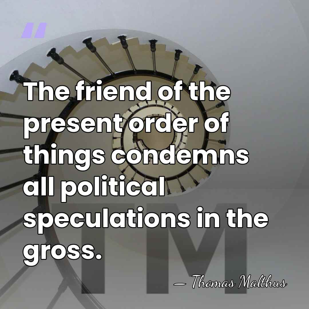 The friend of the present order of things condemns all political speculations&hellip; - Thomas Malthus