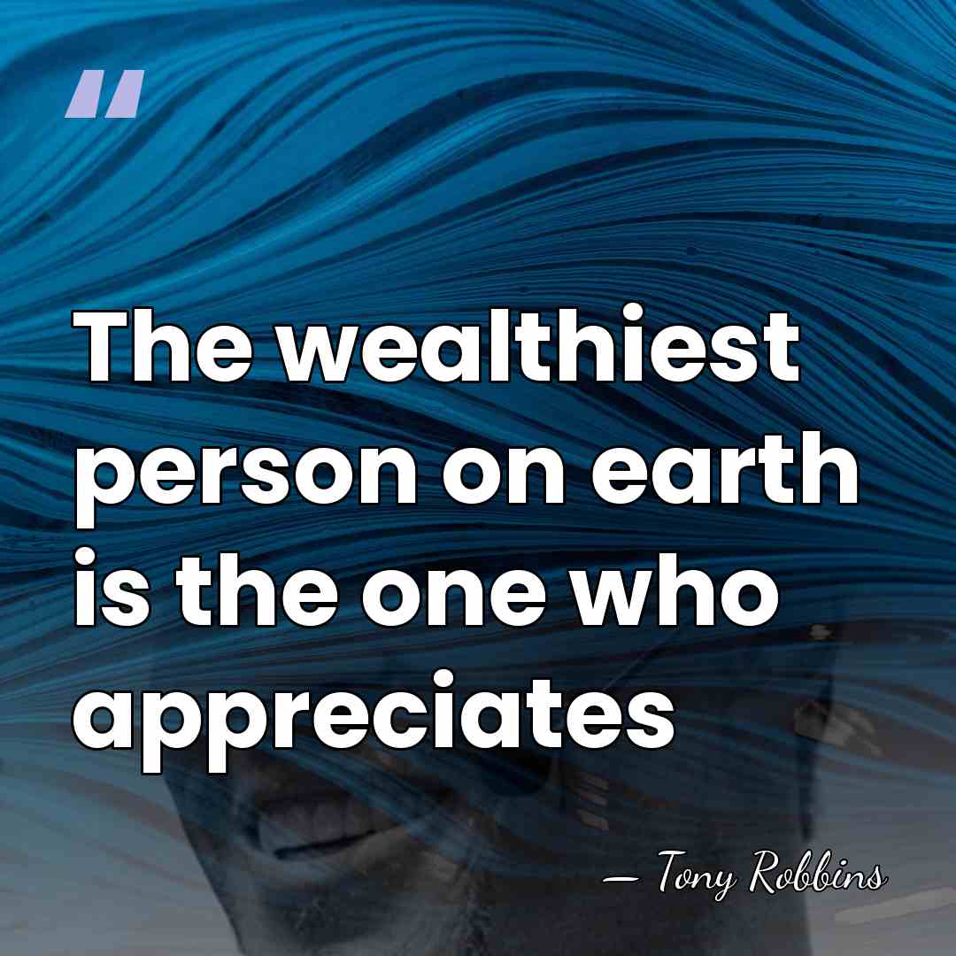 The wealthiest person on earth is the one who appreciates - Tony Robbins